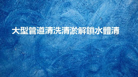 大型管道清洗清淤解鎖水體清潔新方法，重塑環(huán)境美麗！